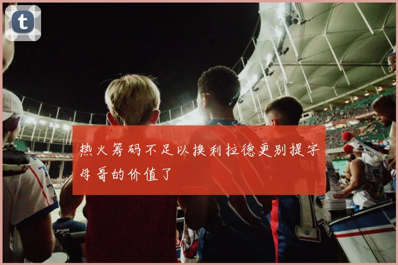 热火筹码不足以换利拉德更别提字母哥的价值了