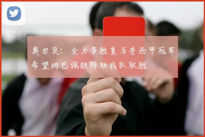 奥尔莫：全力争胜皇马夺西甲冠军希望姆巴佩缺阵助我队取胜