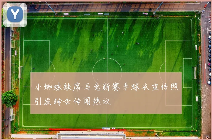 小蜘蛛缺席马竞新赛季球衣宣传照引发转会传闻热议