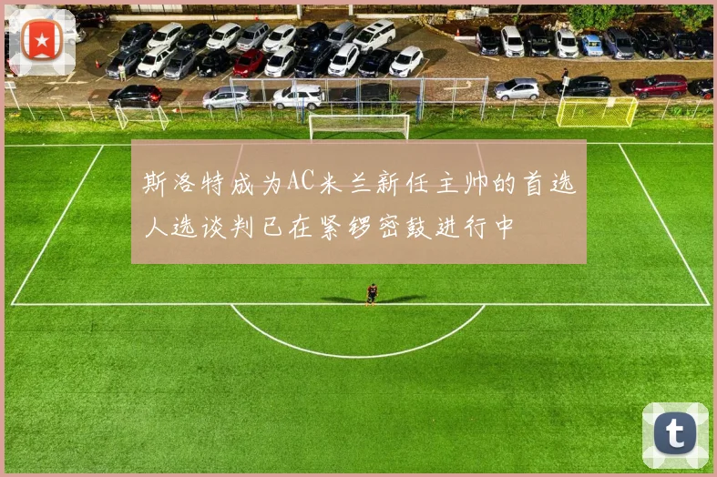 斯洛特成为AC米兰新任主帅的首选人选谈判已在紧锣密鼓进行中