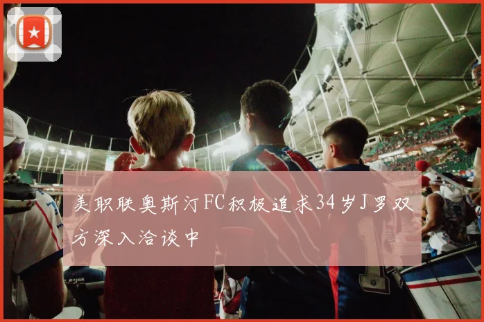 美职联奥斯汀FC积极追求34岁J罗双方深入洽谈中