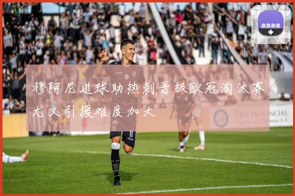 穆阿尼进球助热刺晋级欧冠淘汰赛尤文引援难度加大