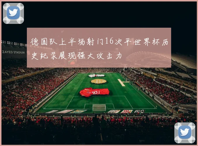 德国队上半场射门16次平世界杯历史纪录展现强大攻击力