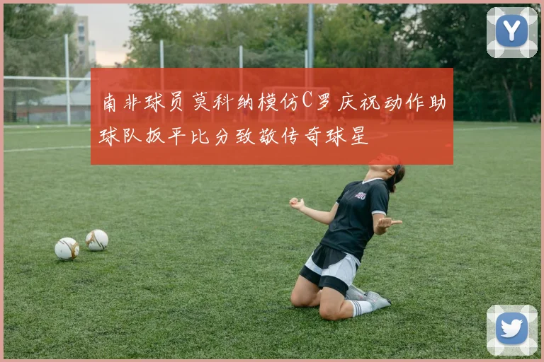 南非球员莫科纳模仿C罗庆祝动作助球队扳平比分致敬传奇球星
