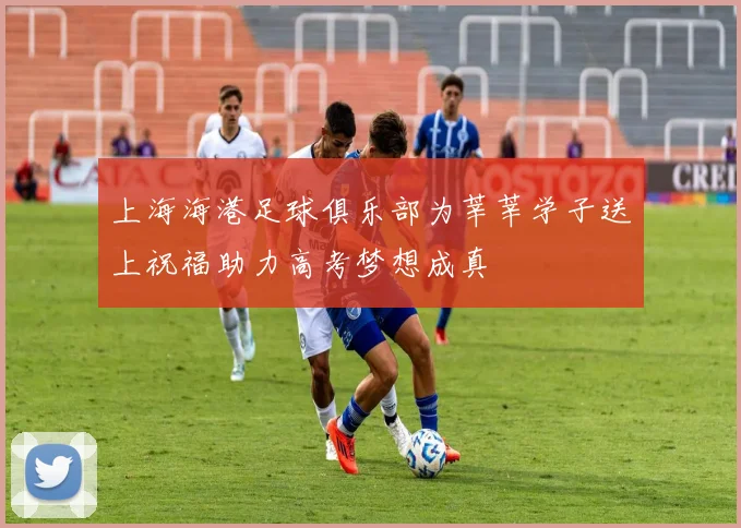 上海海港足球俱乐部为莘莘学子送上祝福助力高考梦想成真