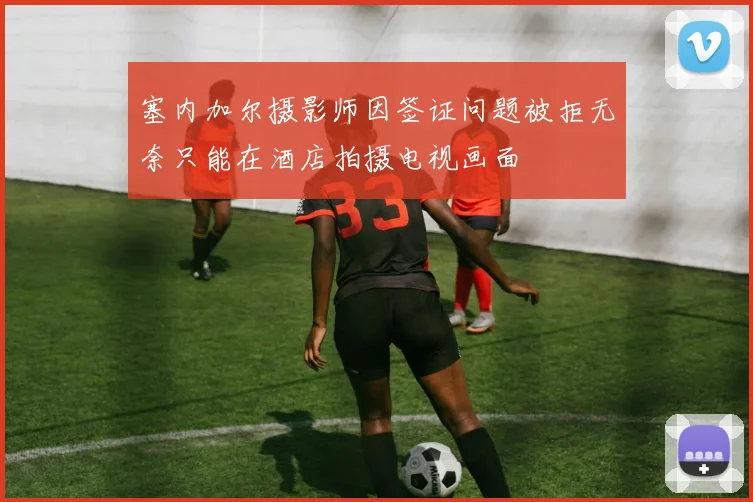 塞内加尔摄影师因签证问题被拒无奈只能在酒店拍摄电视画面
