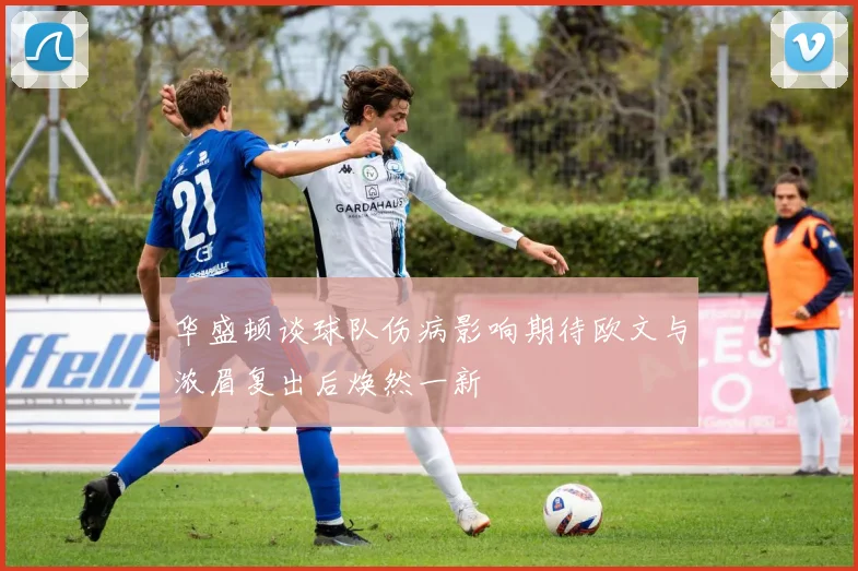 华盛顿谈球队伤病影响期待欧文与浓眉复出后焕然一新
