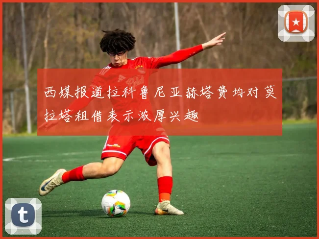 西媒报道拉科鲁尼亚赫塔费均对莫拉塔租借表示浓厚兴趣