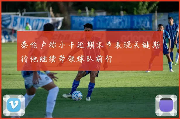 泰伦卢称小卡近期末节表现关键期待他继续带领球队前行