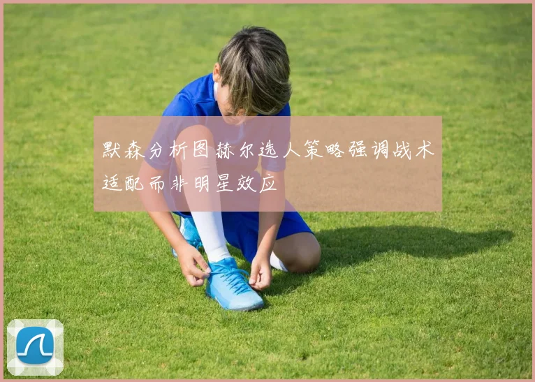 默森分析图赫尔选人策略强调战术适配而非明星效应