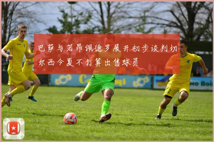 巴萨与若昂佩德罗展开初步谈判切尔西今夏不打算出售球员