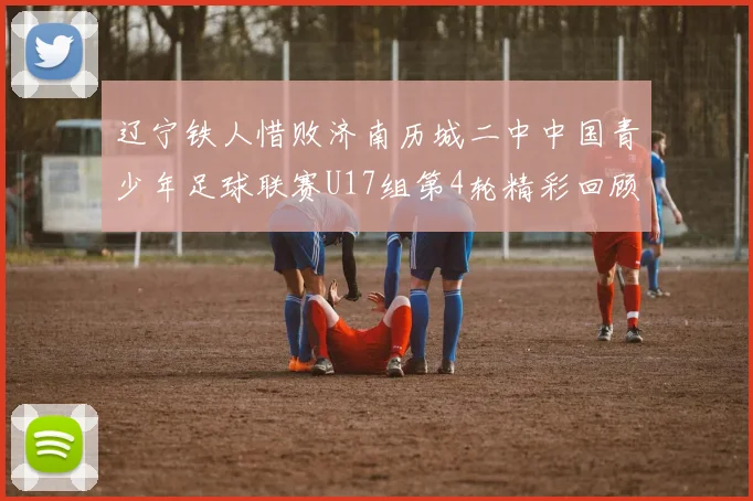 辽宁铁人惜败济南历城二中中国青少年足球联赛U17组第4轮精彩回顾