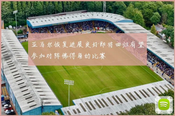 亚马尔恢复进展良好即将回归有望参加对阵佛得角的比赛