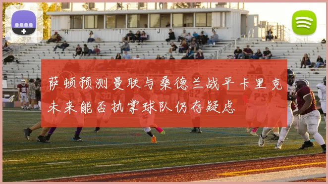 萨顿预测曼联与桑德兰战平卡里克未来能否执掌球队仍存疑虑