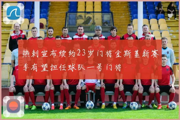 热刺宣布续约23岁门将金斯基新赛季有望担任球队一号门将