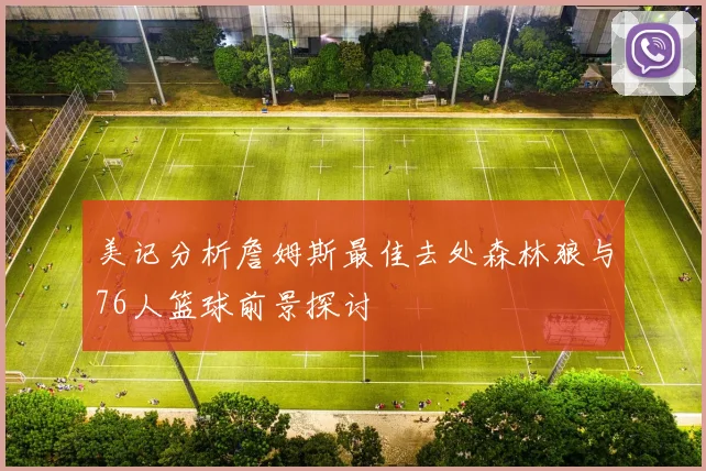 美记分析詹姆斯最佳去处森林狼与76人篮球前景探讨