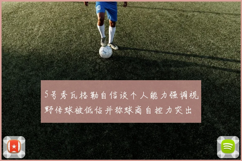 5号秀瓦格勒自信谈个人能力强调视野传球被低估并称球商自控力突出