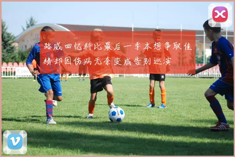 路威回忆科比最后一季本想争取佳绩却因伤病无奈变成告别巡演