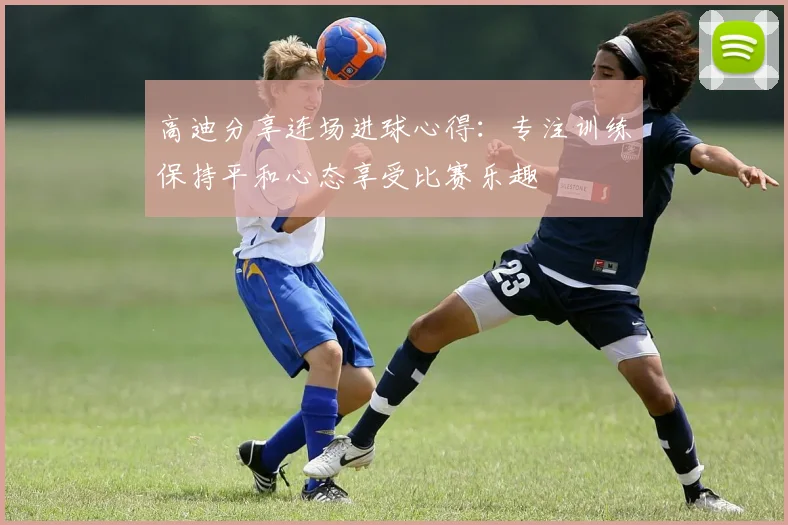 高迪分享连场进球心得：专注训练保持平和心态享受比赛乐趣