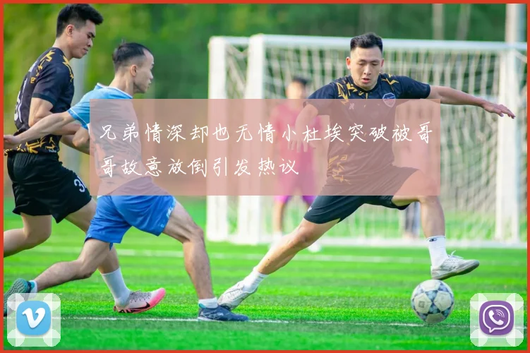 兄弟情深却也无情小杜埃突破被哥哥故意放倒引发热议