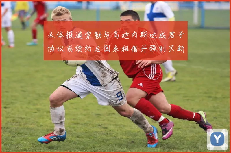 米体报道索勒与乌迪内斯达成君子协议或续约后国米租借并强制买断