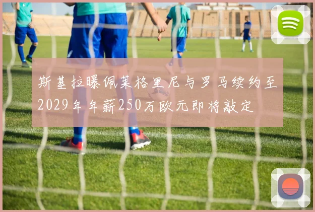 斯基拉曝佩莱格里尼与罗马续约至2029年年薪250万欧元即将敲定