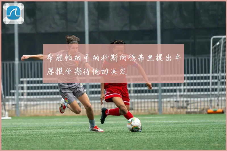 希腊帕纳辛纳科斯向德弗里提出丰厚报价期待他的决定