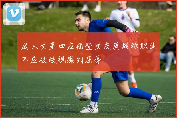 成人女星回应福登女友质疑称职业不应被歧视感到屈辱