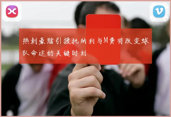 热刺豪赌引援托纳利与M费将改变球队命运的关键时刻